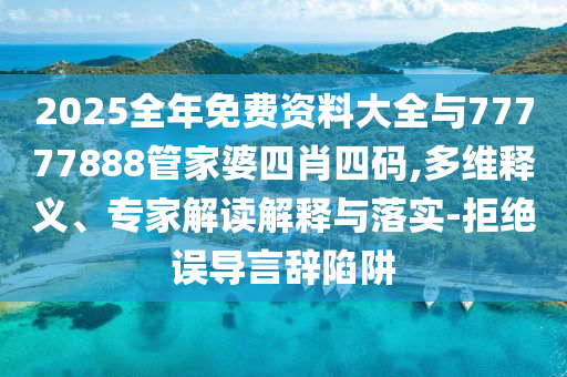 2025全年免費資料大全與77777888管家婆四肖四碼,多維釋義、專家解讀解釋與落實-拒絕誤導言辭陷阱
